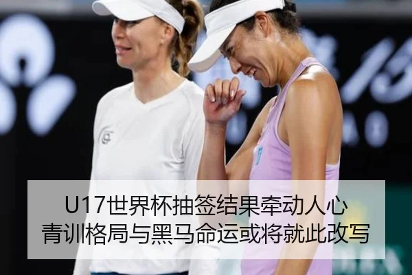 U17世界杯抽签结果牵动人心 青训格局与黑马命运或将就此改写 | maiqiuzhan